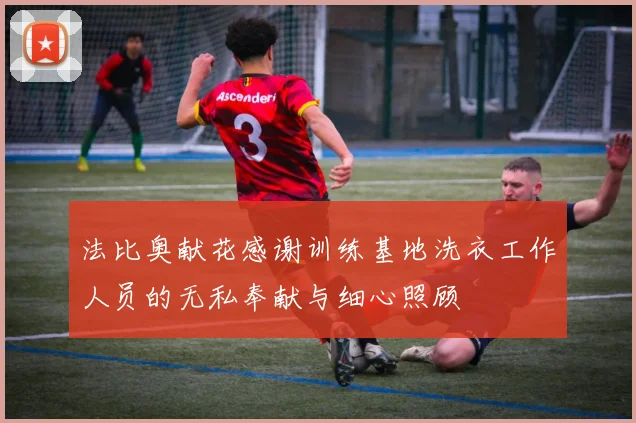 法比奥献花感谢训练基地洗衣工作人员的无私奉献与细心照顾