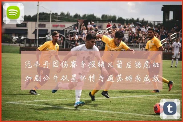 范乔丹因伤赛季报销火箭后场危机加剧公牛双星怀特与道苏姆或成救援希望