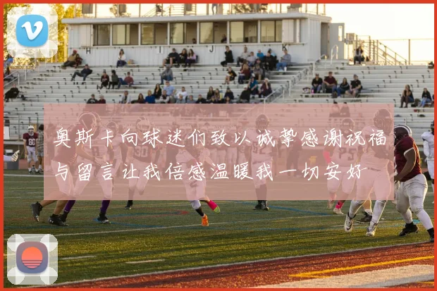 奥斯卡向球迷们致以诚挚感谢祝福与留言让我倍感温暖我一切安好