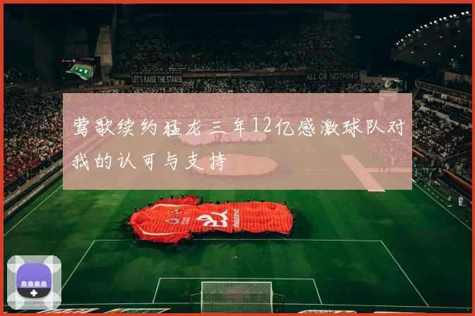 莺歌续约猛龙三年12亿感激球队对我的认可与支持