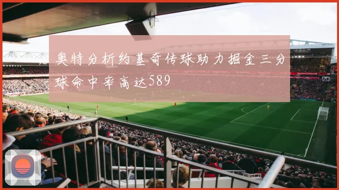 奥特分析约基奇传球助力掘金三分球命中率高达589