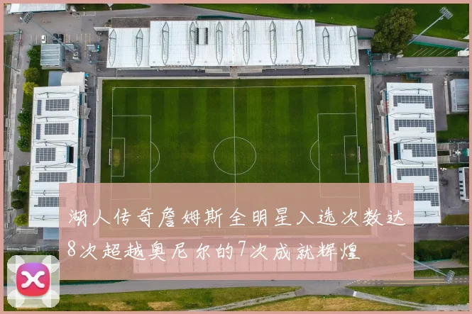 湖人传奇詹姆斯全明星入选次数达8次超越奥尼尔的7次成就辉煌