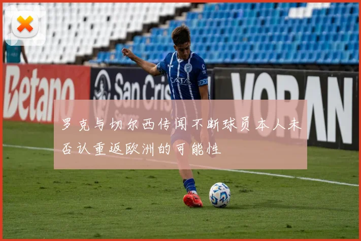 罗克与切尔西传闻不断球员本人未否认重返欧洲的可能性