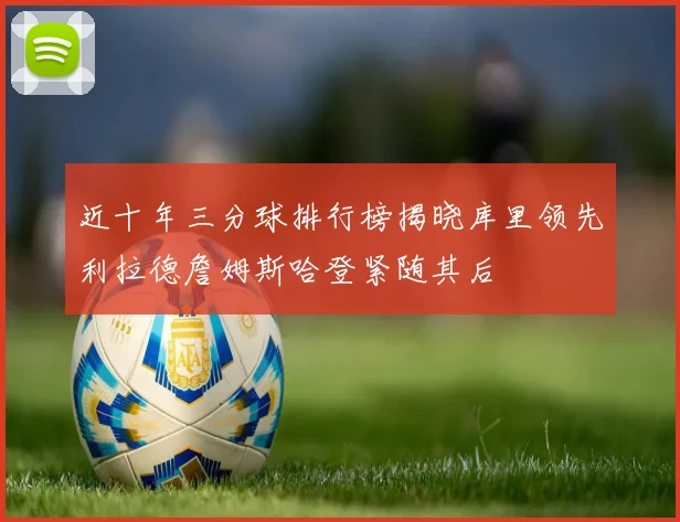 近十年三分球排行榜揭晓库里领先利拉德詹姆斯哈登紧随其后