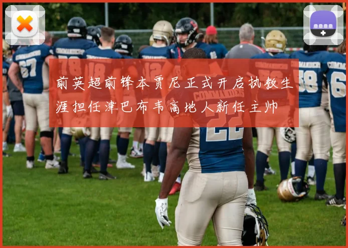 前英超前锋本贾尼正式开启执教生涯担任津巴布韦高地人新任主帅