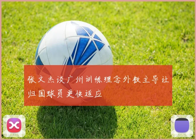 张文杰谈广州训练理念外教主导让归国球员更快适应