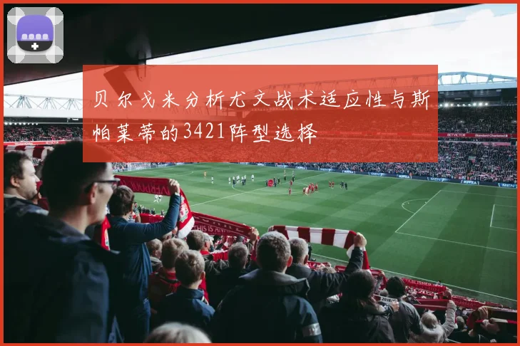 贝尔戈米分析尤文战术适应性与斯帕莱蒂的3421阵型选择