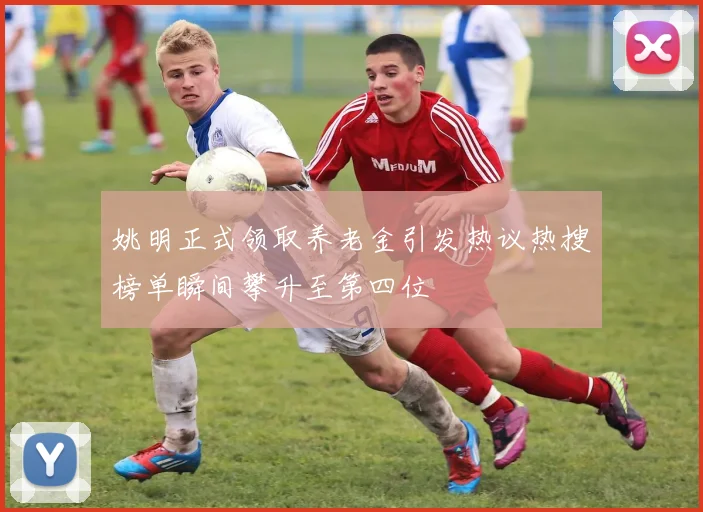 姚明正式领取养老金引发热议热搜榜单瞬间攀升至第四位