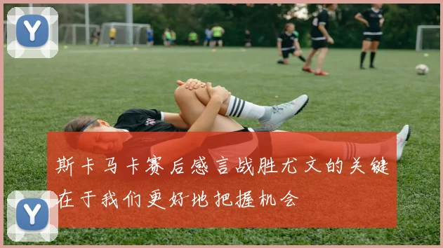斯卡马卡赛后感言战胜尤文的关键在于我们更好地把握机会