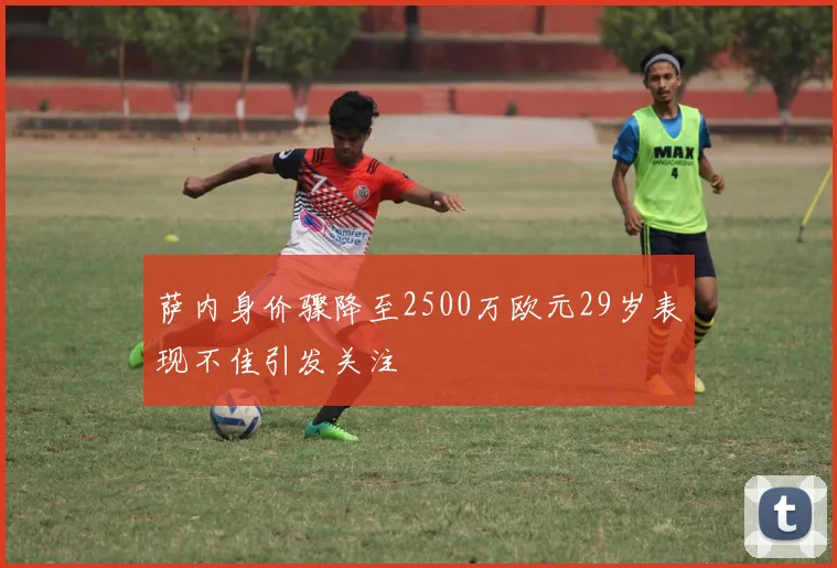 萨内身价骤降至2500万欧元29岁表现不佳引发关注