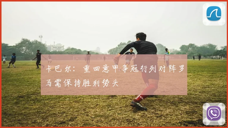 卡巴尔：重回意甲争冠行列对阵罗马需保持胜利势头
