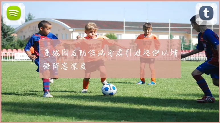 曼城因后防伤病考虑引进格伊以增强阵容深度