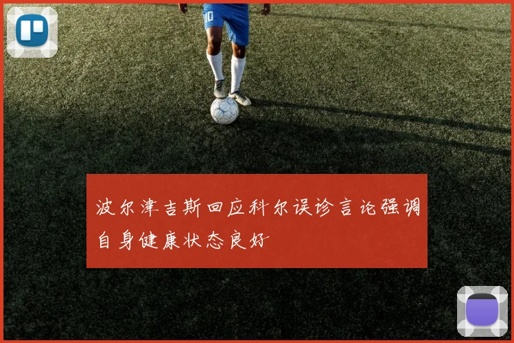 波尔津吉斯回应科尔误诊言论强调自身健康状态良好