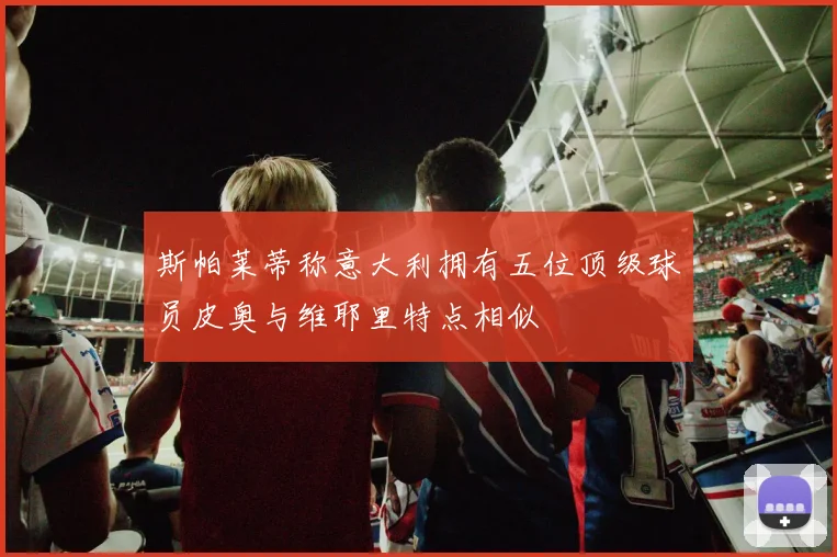 斯帕莱蒂称意大利拥有五位顶级球员皮奥与维耶里特点相似