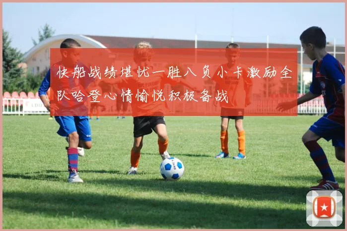 快船战绩堪忧一胜八负小卡激励全队哈登心情愉悦积极备战