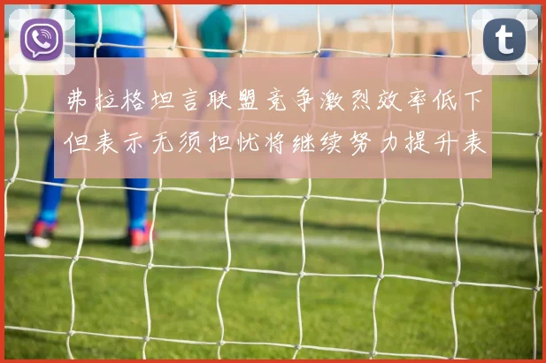 弗拉格坦言联盟竞争激烈效率低下但表示无须担忧将继续努力提升表现
