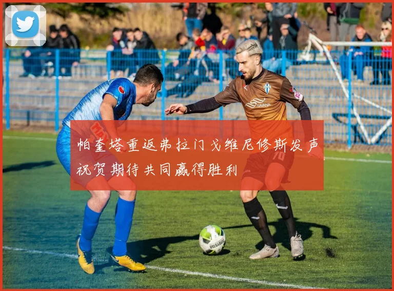 帕奎塔重返弗拉门戈维尼修斯发声祝贺期待共同赢得胜利