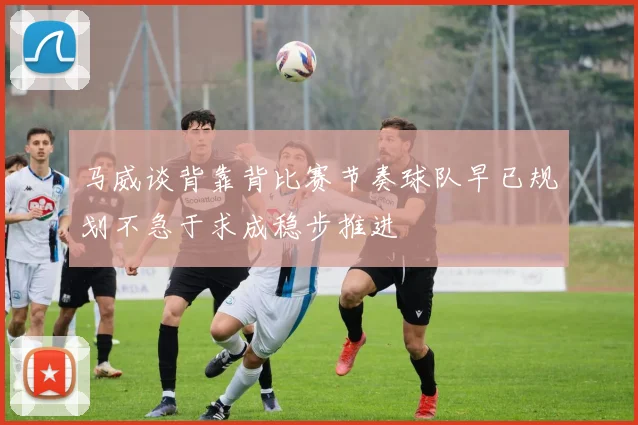 马威谈背靠背比赛节奏球队早已规划不急于求成稳步推进