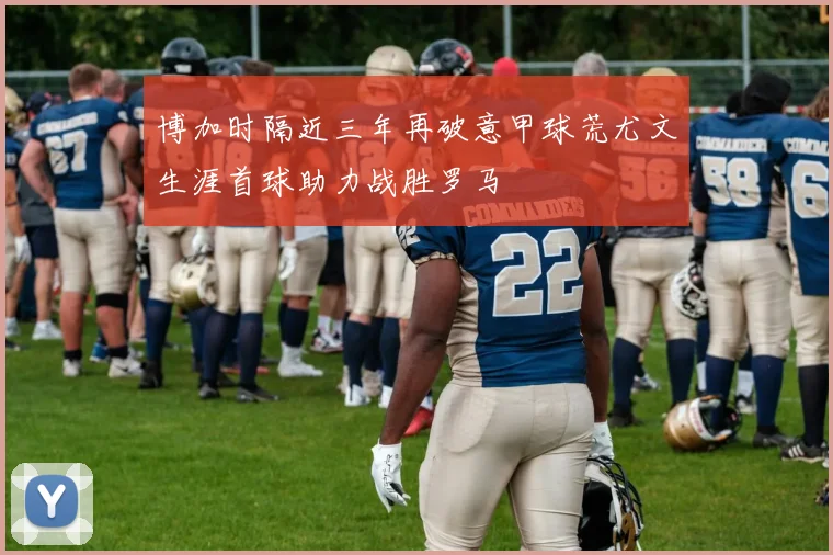 博加时隔近三年再破意甲球荒尤文生涯首球助力战胜罗马