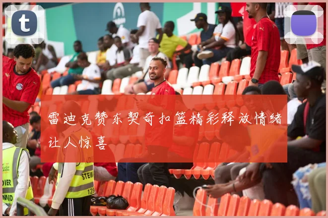 雷迪克赞东契奇扣篮精彩释放情绪让人惊喜